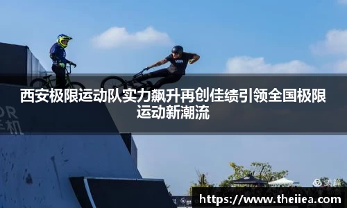 西安极限运动队实力飙升再创佳绩引领全国极限运动新潮流