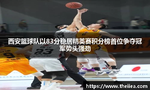 西安篮球队以83分稳居精英赛积分榜首位争夺冠军势头强劲